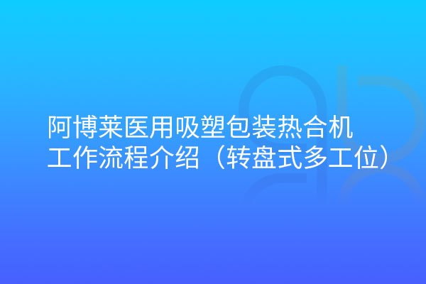 阿博萊醫(yī)用吸塑包裝熱合機轉盤式工作流程介紹